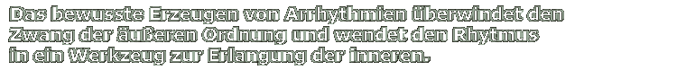 Das bewusste Erzeugen von Arrhythmien �berwindet den Zwang der �u�eren Ordnung und wendet den Rhythmus in ein Werkzeug zur Erlangung der inneren.